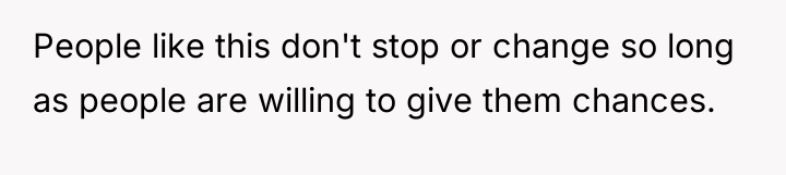 People like this don't stop or change so long as...