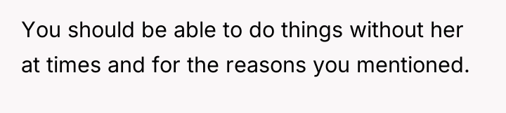 You should be able to do things without her at...