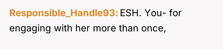 Responsible_Handle93 ESH. You- for engaging with her more than once,