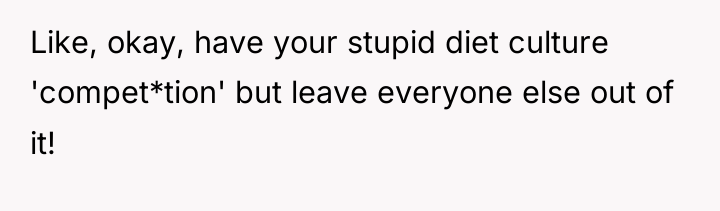 Like, okay, have your stupid diet culture 'compet*tion' but leave...