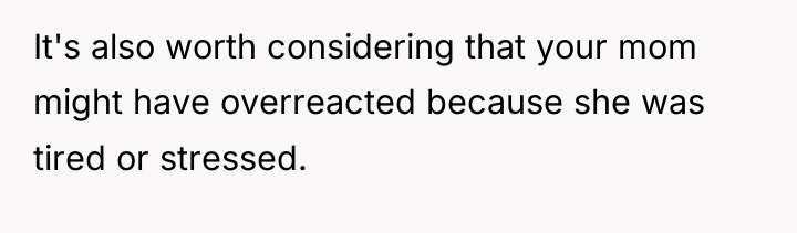It's also worth considering that your mom might have overreacted...
