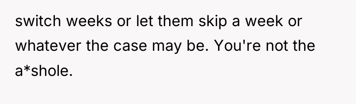switch weeks or let them skip a week or whatever...