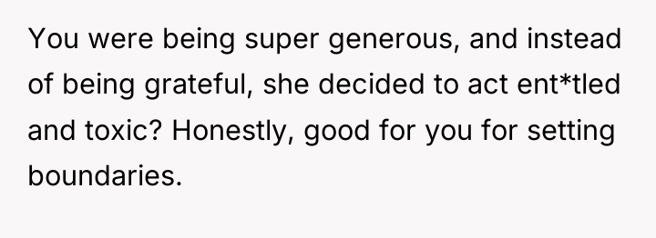 You were being super generous, and instead of being grateful,...