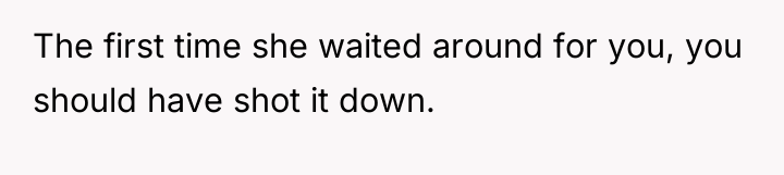The first time she waited around for you, you should...
