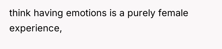 think having emotions is a purely female experience,