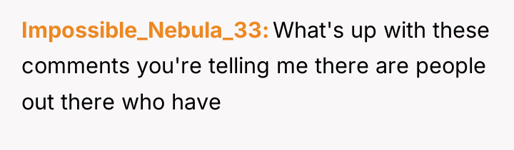 Impossible_Nebula_33 What's up with these comments you're telling me there...