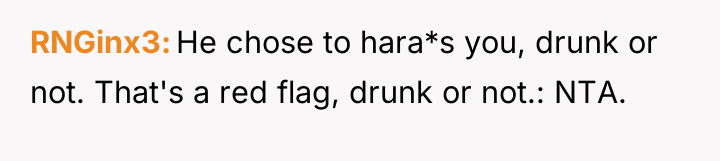RNGinx3 He chose to hara*s you, drunk or not. That's...