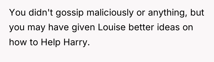 You didn't gossip maliciously or anything, but you may have...
