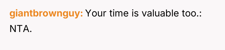 giantbrownguy Your time is valuable too.: NTA.