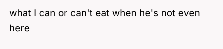 what I can or can't eat when he's not even...