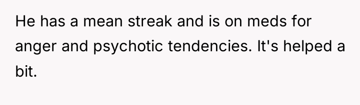 He has a mean streak and is on meds for...