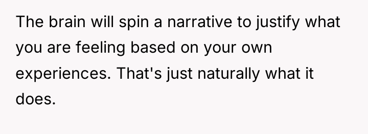 The brain will spin a narrative to justify what you...