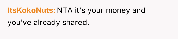 ItsKokoNuts NTA it's your money and you've already shared.