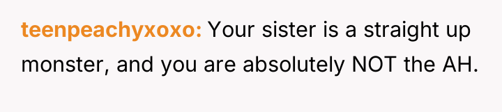 teenpeachyxoxo Your sister is a straight up monster, and you...