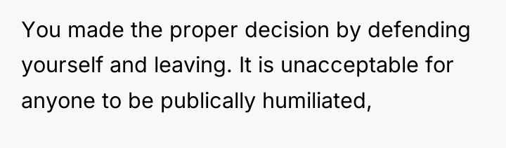 You made the proper decision by defending yourself and leaving....