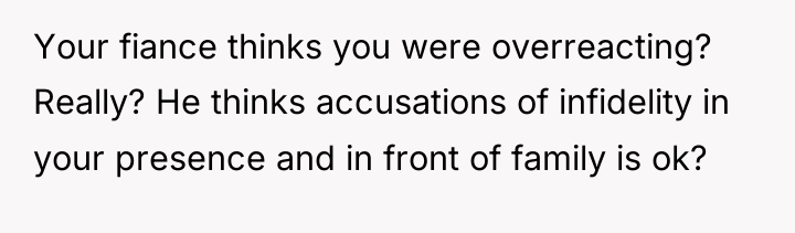 Your fiance thinks you were overreacting? Really? He thinks accusations...