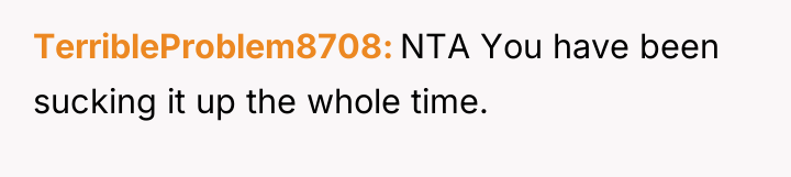 TerribleProblem8708 NTA You have been sucking it up the whole...