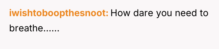 iwishtoboopthesnoot How dare you need to breathe......