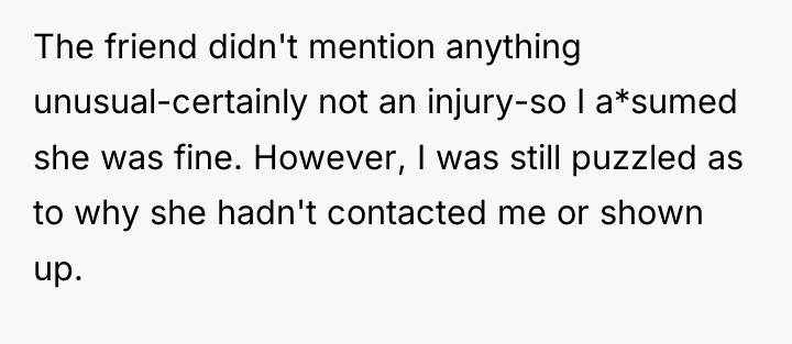 The friend didn't mention anything unusual-certainly not an injury-so I...