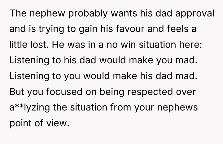 The nephew probably wants his dad approval and is trying...
