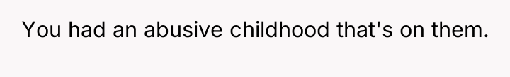 You had an abusive childhood that's on them.