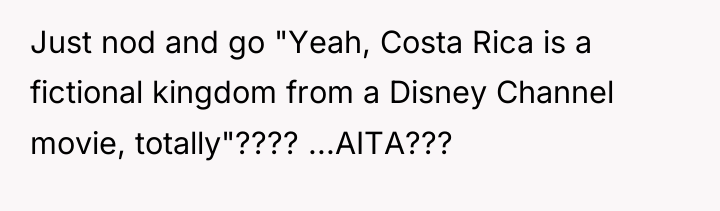Just nod and go "Yeah, Costa Rica is a fictional...