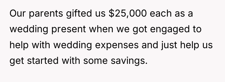 Our parents gifted us $25,000 each as a wedding present...