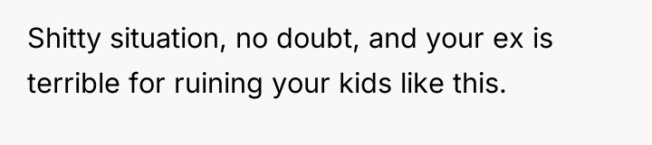 Shitty situation, no doubt, and your ex is terrible for...