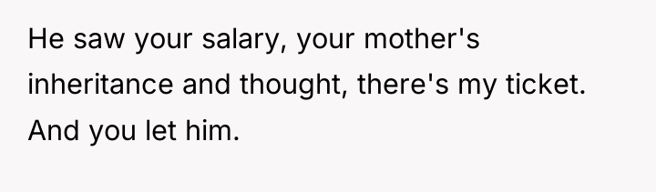He saw your salary, your mother's inheritance and thought, there's...