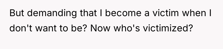 But demanding that I become a victim when I don't...
