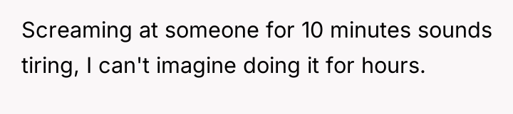 Screaming at someone for 10 minutes sounds tiring, I can't...