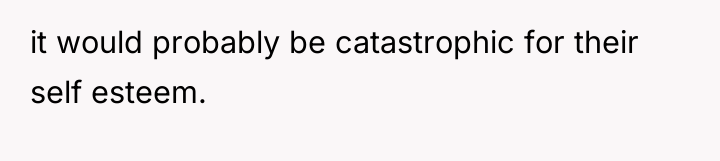 it would probably be catastrophic for their self esteem.