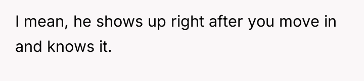 I mean, he shows up right after you move in...