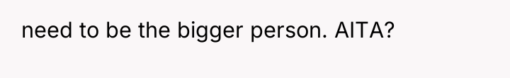 need to be the bigger person. AITA?