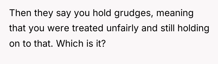 Then they say you hold grudges, meaning that you were...