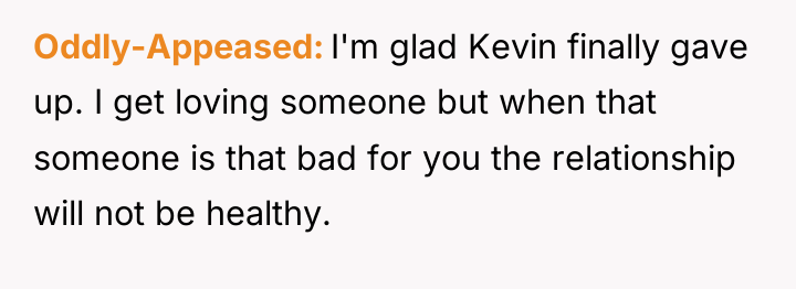 Oddly-Appeased I'm glad Kevin finally gave up. I get loving...