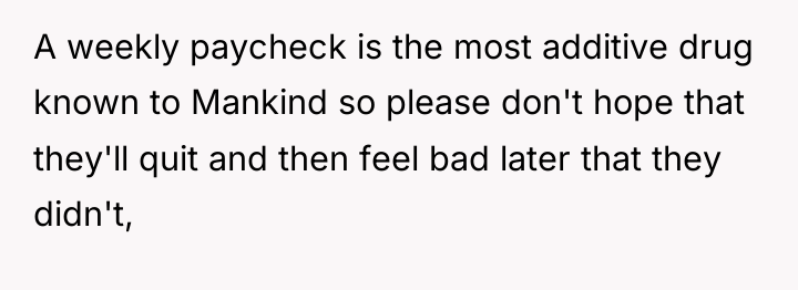 A weekly paycheck is the most additive drug known to...
