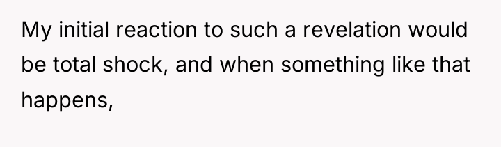 My initial reaction to such a revelation would be total...