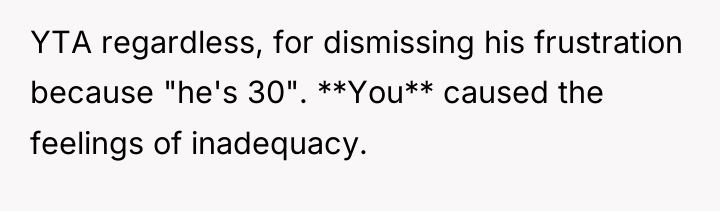 YTA regardless, for dismissing his frustration because "he's 30". **You**...