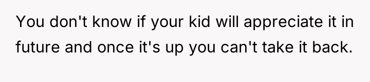 You don't know if your kid will appreciate it in...