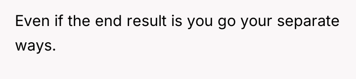 Even if the end result is you go your separate...