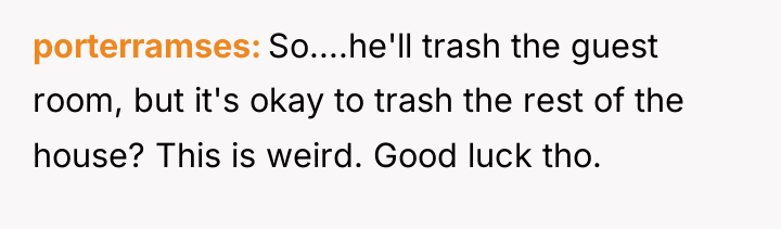 porterramses So....he'll trash the guest room, but it's okay to...