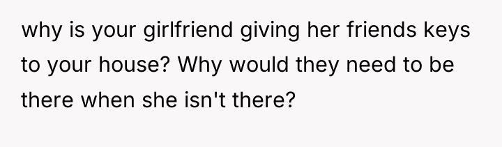why is your girlfriend giving her friends keys to your...
