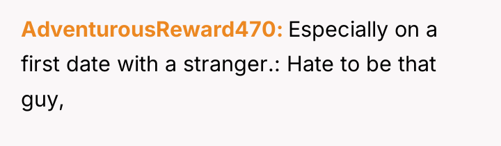 AdventurousReward470 Especially on a first date with a stranger.: Hate...