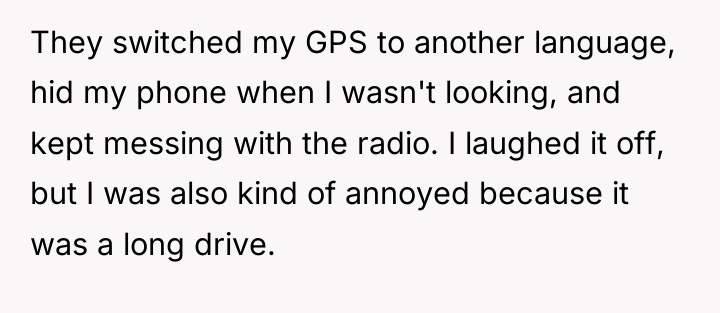 They switched my GPS to another language, hid my phone...
