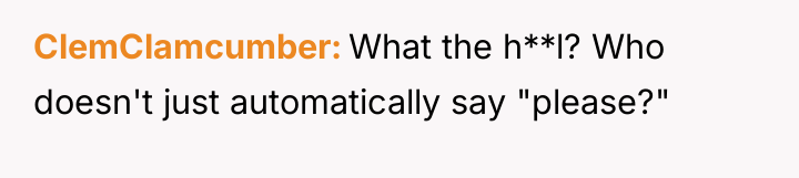 ClemClamcumber What the h**l? Who doesn't just automatically say "please?"