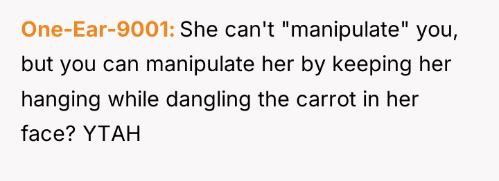 One-Ear-9001 She can't "manipulate" you, but you can manipulate her...