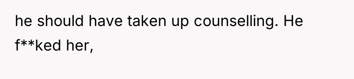 he should have taken up counselling. He f**ked her,