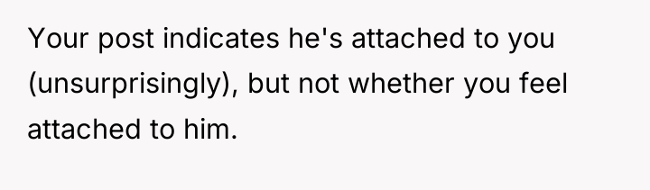 Your post indicates he's attached to you (unsurprisingly), but not...