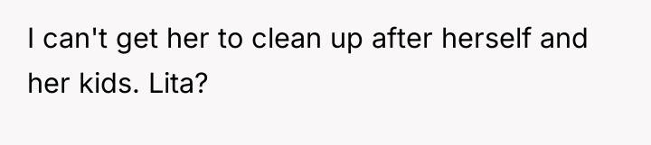 I can't get her to clean up after herself and...
